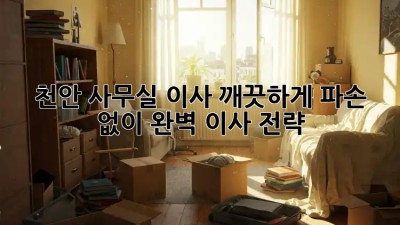 천안 사무실 이사, 깨끗하게! 파손 없이! 완벽 이사 전략!