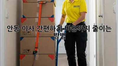 안동 이사, 간편하게 비용까지 줄이는 방법!